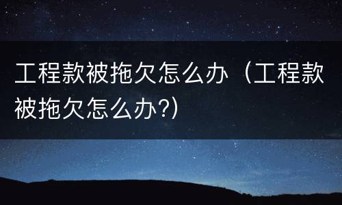 工程款被拖欠怎么办（工程款被拖欠怎么办?）