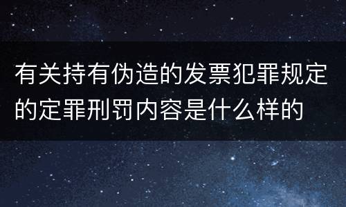 有关持有伪造的发票犯罪规定的定罪刑罚内容是什么样的