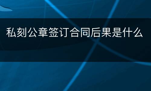 私刻公章签订合同后果是什么