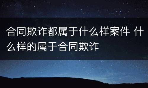 合同欺诈都属于什么样案件 什么样的属于合同欺诈
