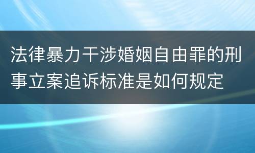法律暴力干涉婚姻自由罪的刑事立案追诉标准是如何规定