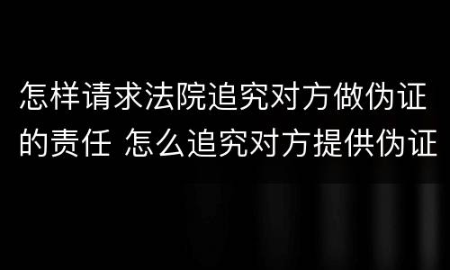 怎样请求法院追究对方做伪证的责任 怎么追究对方提供伪证责任