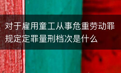 对于雇用童工从事危重劳动罪规定定罪量刑档次是什么