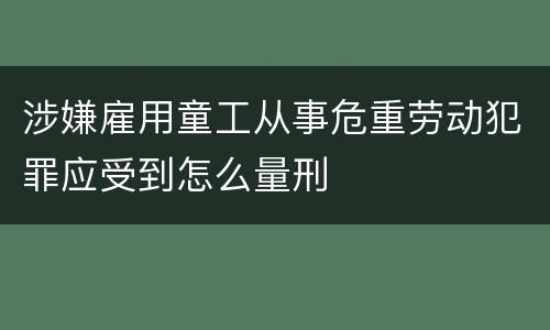 涉嫌雇用童工从事危重劳动犯罪应受到怎么量刑