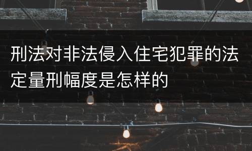 刑法对非法侵入住宅犯罪的法定量刑幅度是怎样的