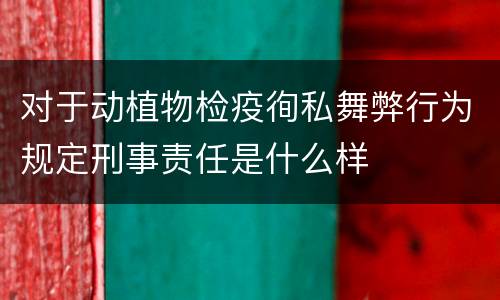 对于动植物检疫徇私舞弊行为规定刑事责任是什么样