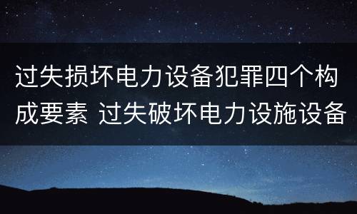 过失损坏电力设备犯罪四个构成要素 过失破坏电力设施设备罪