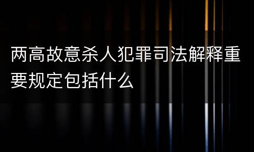 两高故意杀人犯罪司法解释重要规定包括什么