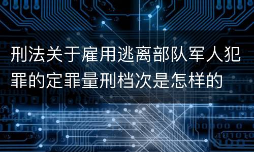 刑法关于雇用逃离部队军人犯罪的定罪量刑档次是怎样的