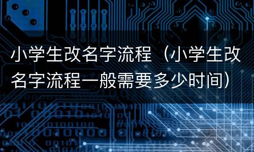 小学生改名字流程（小学生改名字流程一般需要多少时间）