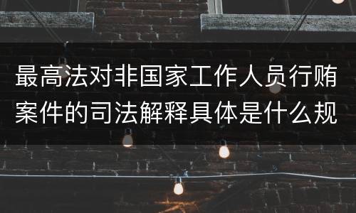 最高法对非国家工作人员行贿案件的司法解释具体是什么规定