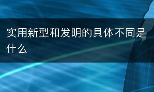 实用新型和发明的具体不同是什么