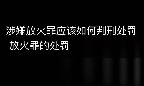 涉嫌放火罪应该如何判刑处罚 放火罪的处罚