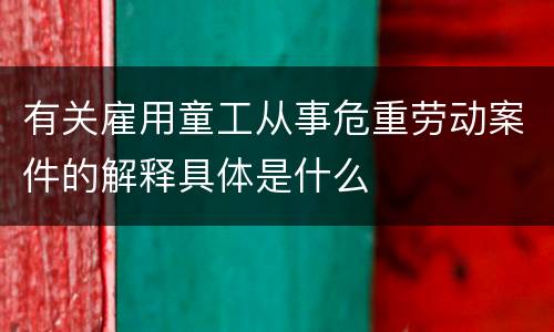 有关雇用童工从事危重劳动案件的解释具体是什么