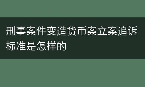 刑事案件变造货币案立案追诉标准是怎样的