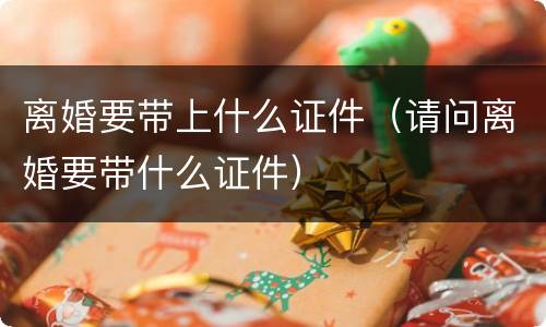 离婚要带上什么证件（请问离婚要带什么证件）