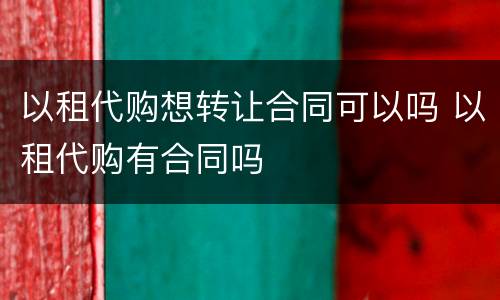 以租代购想转让合同可以吗 以租代购有合同吗