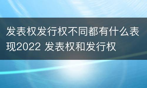 发表权发行权不同都有什么表现2022 发表权和发行权