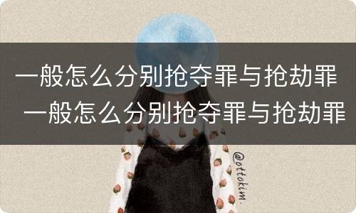 一般怎么分别抢夺罪与抢劫罪 一般怎么分别抢夺罪与抢劫罪的区别