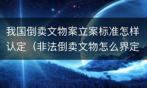 我国倒卖文物案立案标准怎样认定（非法倒卖文物怎么界定）