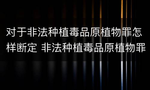 对于非法种植毒品原植物罪怎样断定 非法种植毒品原植物罪中的种植行为是指什么
