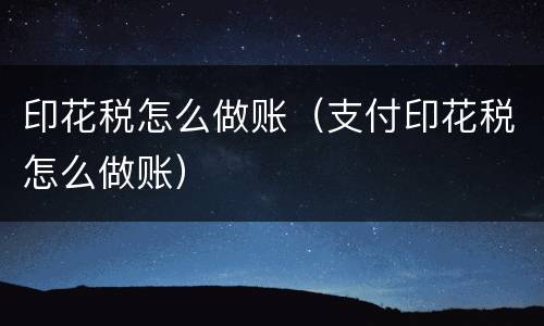 印花税怎么做账（支付印花税怎么做账）