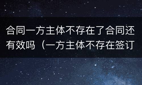 合同一方主体不存在了合同还有效吗（一方主体不存在签订的合同）