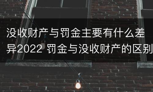 没收财产与罚金主要有什么差异2022 罚金与没收财产的区别