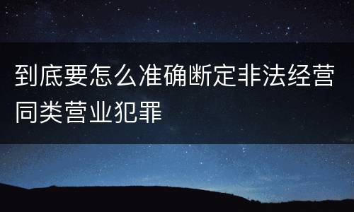 到底要怎么准确断定非法经营同类营业犯罪