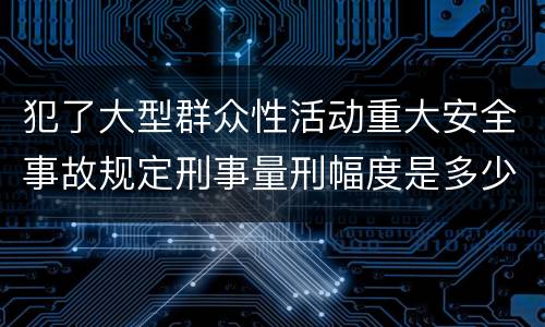 犯了大型群众性活动重大安全事故规定刑事量刑幅度是多少