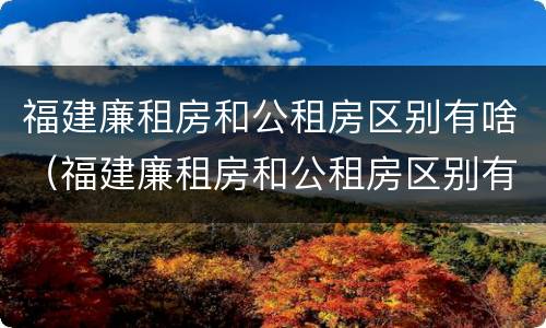 福建廉租房和公租房区别有啥（福建廉租房和公租房区别有啥区别呢）