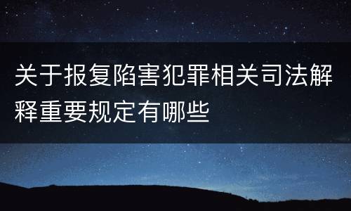 关于报复陷害犯罪相关司法解释重要规定有哪些