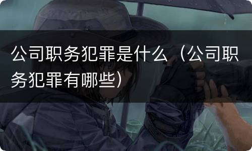 公司职务犯罪是什么（公司职务犯罪有哪些）