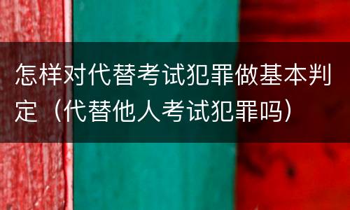 怎样对代替考试犯罪做基本判定（代替他人考试犯罪吗）