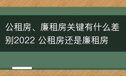 公租房、廉租房关键有什么差别2022 公租房还是廉租房