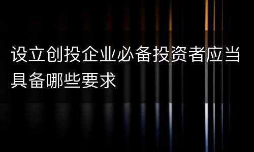 设立创投企业必备投资者应当具备哪些要求