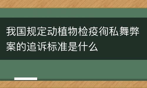 我国规定动植物检疫徇私舞弊案的追诉标准是什么