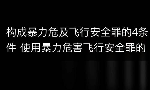 构成暴力危及飞行安全罪的4条件 使用暴力危害飞行安全罪的主要特征