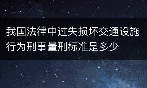 我国法律中过失损坏交通设施行为刑事量刑标准是多少