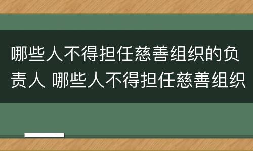 哪些人不得担任慈善组织的负责人 哪些人不得担任慈善组织的负责人职务