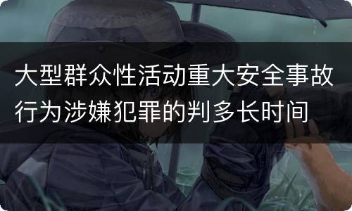 大型群众性活动重大安全事故行为涉嫌犯罪的判多长时间
