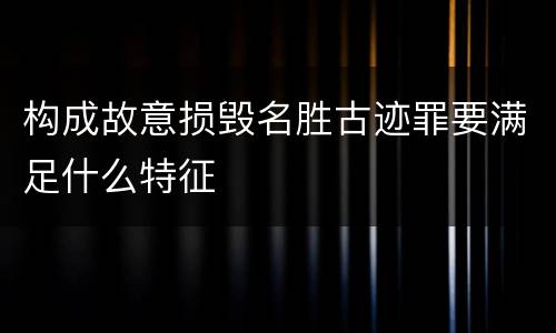 构成故意损毁名胜古迹罪要满足什么特征