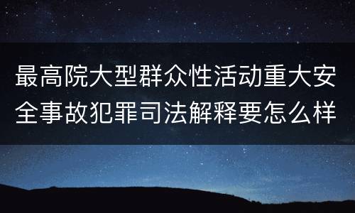 最高院大型群众性活动重大安全事故犯罪司法解释要怎么样规定