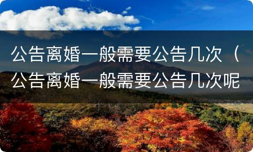 公告离婚一般需要公告几次（公告离婚一般需要公告几次呢）
