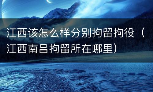 江西该怎么样分别拘留拘役（江西南昌拘留所在哪里）