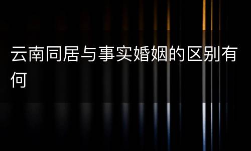 云南同居与事实婚姻的区别有何