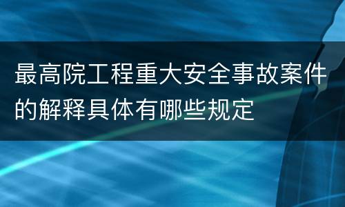 最高院工程重大安全事故案件的解释具体有哪些规定