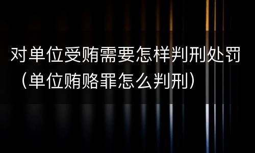 对单位受贿需要怎样判刑处罚（单位贿赂罪怎么判刑）