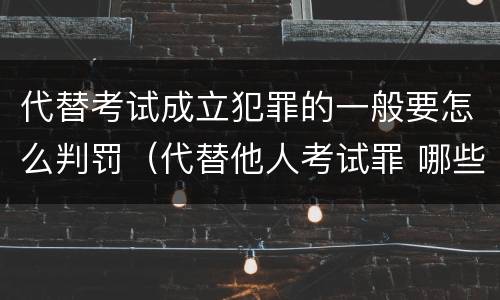 代替考试成立犯罪的一般要怎么判罚（代替他人考试罪 哪些考试）