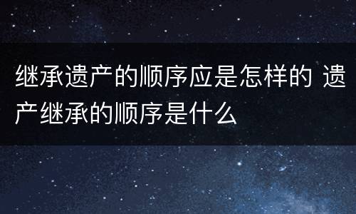 继承遗产的顺序应是怎样的 遗产继承的顺序是什么